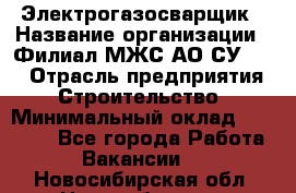 Электрогазосварщик › Название организации ­ Филиал МЖС АО СУ-155 › Отрасль предприятия ­ Строительство › Минимальный оклад ­ 45 000 - Все города Работа » Вакансии   . Новосибирская обл.,Новосибирск г.